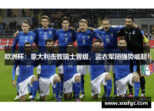 欧洲杯：意大利击败瑞士晋级，蓝衣军团强势崛起！