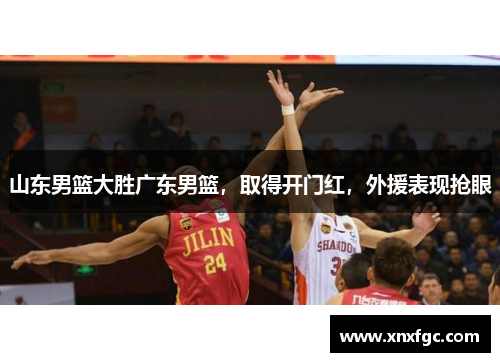 山东男篮大胜广东男篮，取得开门红，外援表现抢眼