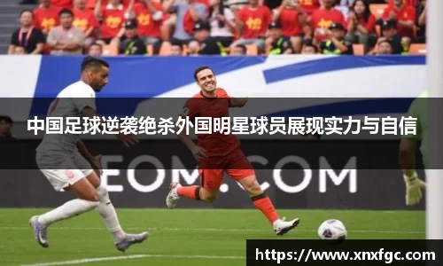 中国足球逆袭绝杀外国明星球员展现实力与自信