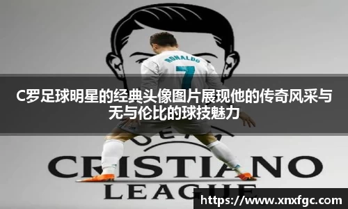 C罗足球明星的经典头像图片展现他的传奇风采与无与伦比的球技魅力