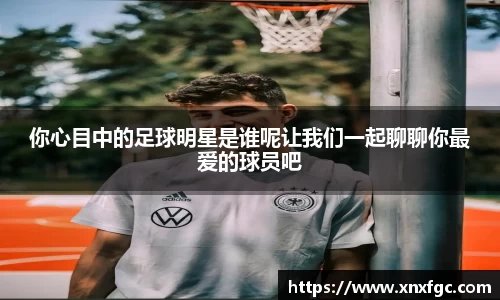 你心目中的足球明星是谁呢让我们一起聊聊你最爱的球员吧
