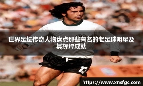 世界足坛传奇人物盘点那些有名的老足球明星及其辉煌成就